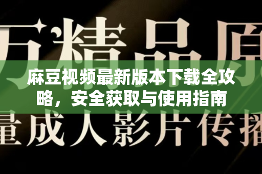 麻豆视频最新版本下载全攻略，安全获取与使用指南