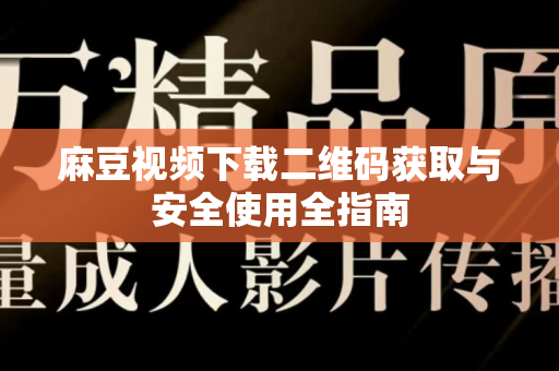 麻豆视频下载二维码获取与安全使用全指南