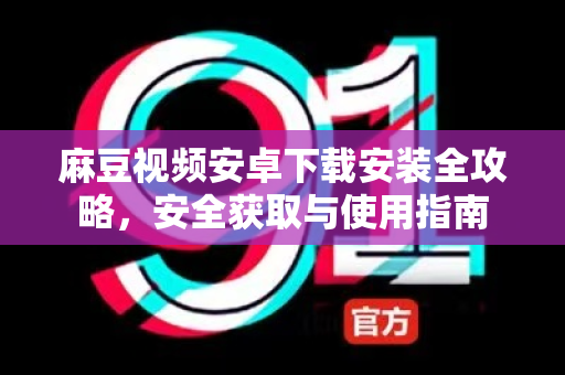 麻豆视频安卓下载安装全攻略，安全获取与使用指南