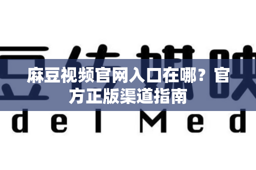 麻豆视频官网入口在哪？官方正版渠道指南