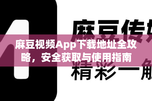 麻豆视频App下载地址全攻略，安全获取与使用指南