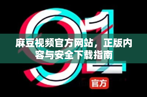 麻豆视频官方网站，正版内容与安全下载指南