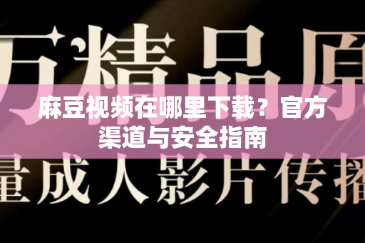 麻豆视频在哪里下载？官方渠道与安全指南
