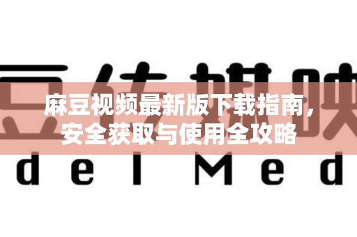 麻豆视频最新版下载指南，安全获取与使用全攻略