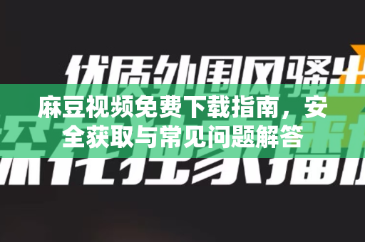 麻豆视频免费下载指南，安全获取与常见问题解答-第1张图片-麻豆最新官网