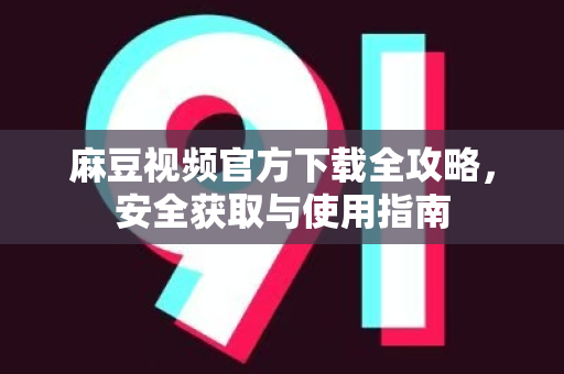 麻豆视频官方下载全攻略，安全获取与使用指南-第1张图片-麻豆最新官网