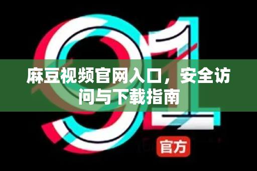 麻豆视频官网入口，安全访问与下载指南-第1张图片-麻豆最新官网
