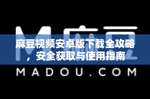 麻豆视频安卓版下载全攻略，安全获取与使用指南-第1张图片-麻豆最新官网