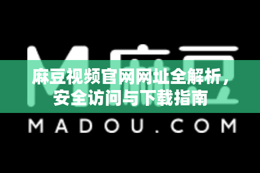 麻豆视频官网网址全解析，安全访问与下载指南-第1张图片-麻豆最新官网