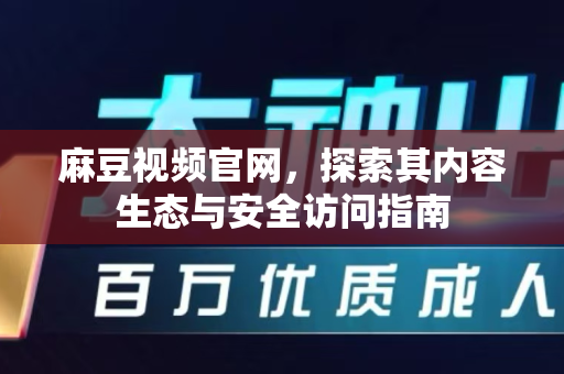 麻豆视频官网，探索其内容生态与安全访问指南-第1张图片-麻豆最新官网