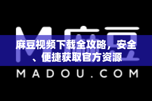 麻豆视频下载全攻略，安全、便捷获取官方资源-第1张图片-麻豆最新官网