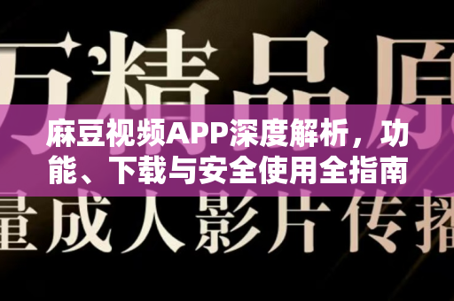 麻豆视频APP深度解析，功能、下载与安全使用全指南-第1张图片-麻豆最新官网