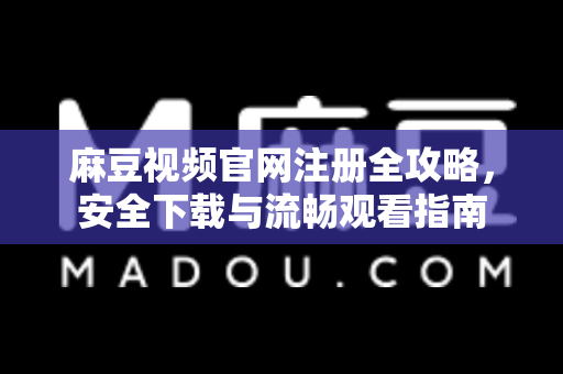 麻豆视频官网注册全攻略，安全下载与流畅观看指南-第1张图片-麻豆最新官网