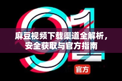 麻豆视频下载渠道全解析，安全获取与官方指南-第1张图片-麻豆最新官网